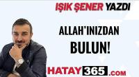 IŞIK ŞENER; “ALLAH’INIZDAN BULUN!”