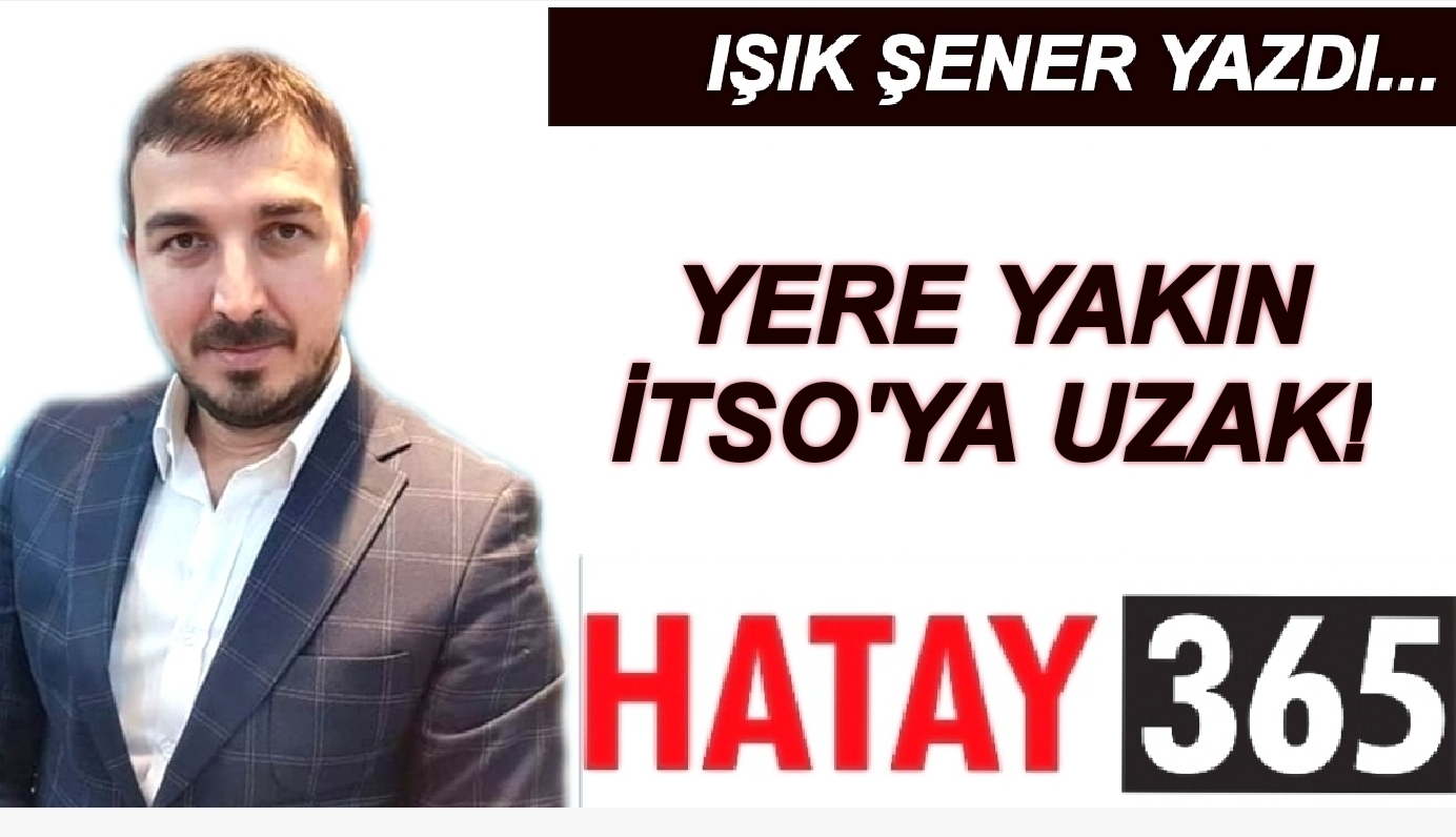 IŞIK ŞENER YAZDI; YERE YAKIN İTSO'YA UZAK!